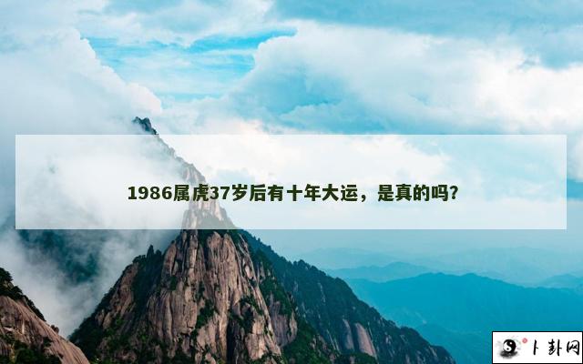 1986属虎37岁后有十年大运，是真的吗？