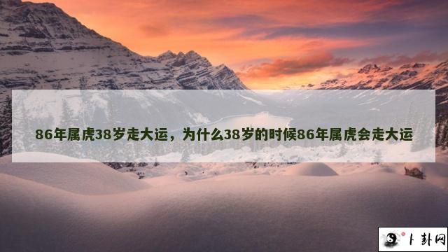 86年属虎38岁走大运，为什么38岁的时候86年属虎会走大运