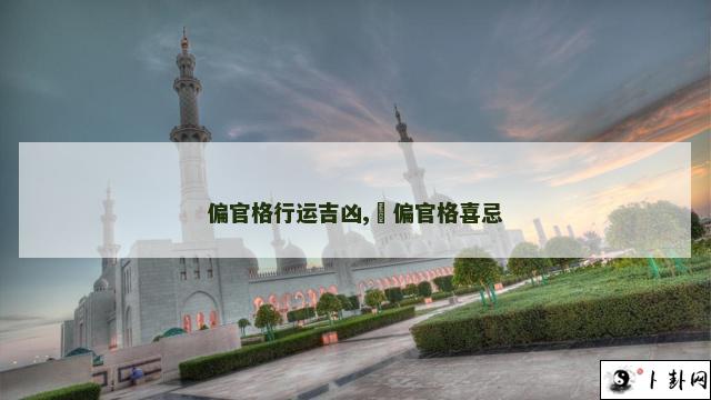 偏官格行运吉凶,​偏官格喜忌