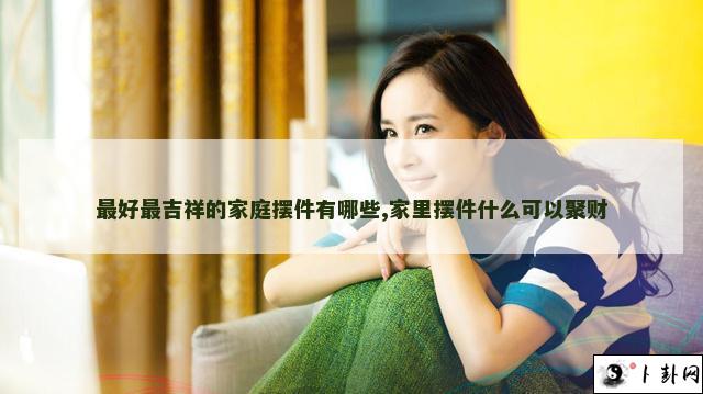 最好最吉祥的家庭摆件有哪些,家里摆件什么可以聚财