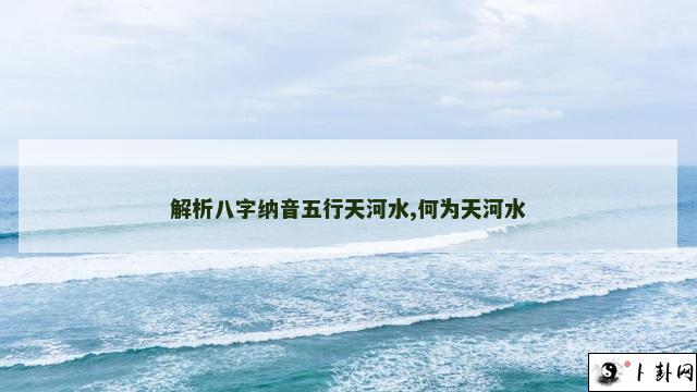 解析八字纳音五行天河水,何为天河水