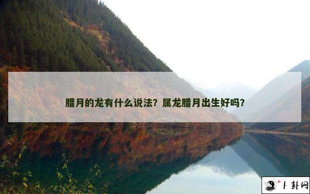 腊月的龙有什么说法？属龙腊月出生好吗？