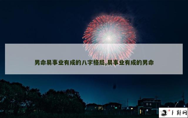 男命易事业有成的八字格局,易事业有成的男命