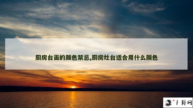 厨房台面的颜色禁忌,厨房灶台适合用什么颜色