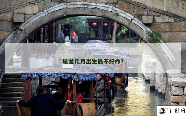 属龙几月出生最不好命？
