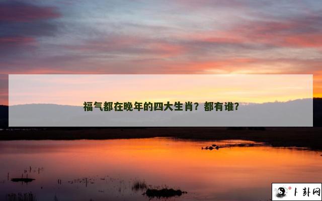 福气都在晚年的四大生肖？都有谁？
