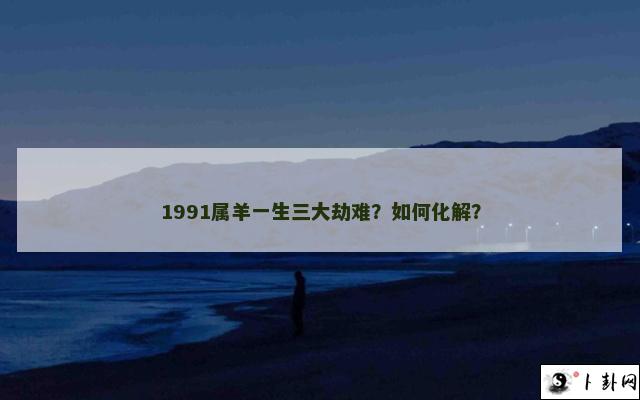1991属羊一生三大劫难？如何化解？