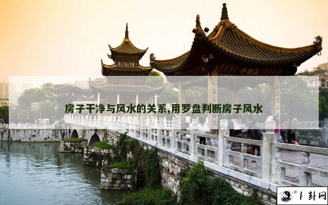 房子干净与风水的关系,用罗盘判断房子风水
