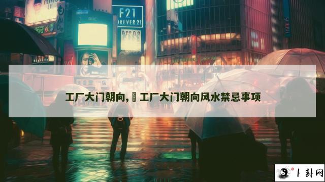 工厂大门朝向,​工厂大门朝向风水禁忌事项
