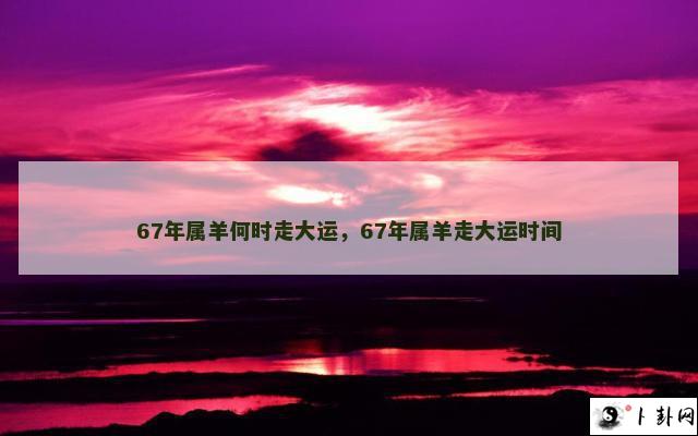 67年属羊何时走大运，67年属羊走大运时间