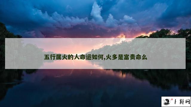 五行属火的人命运如何,火多是富贵命么