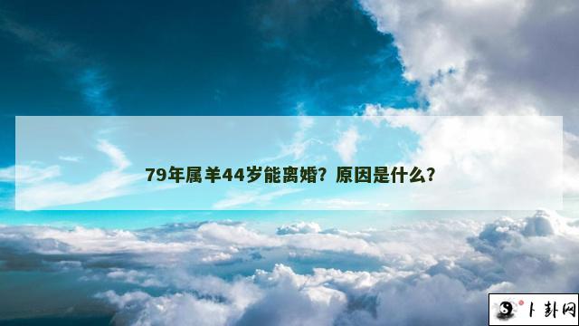 79年属羊44岁能离婚？原因是什么？